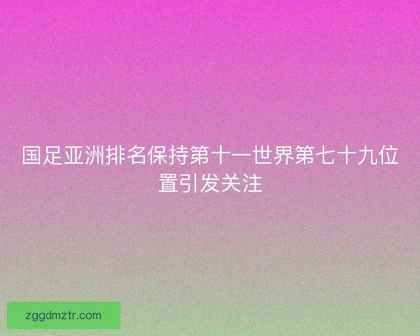 国足亚洲排名保持第十一世界第七十九位置引发关注